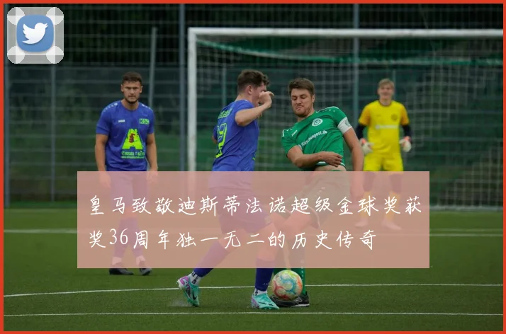 皇马致敬迪斯蒂法诺超级金球奖获奖36周年独一无二的历史传奇