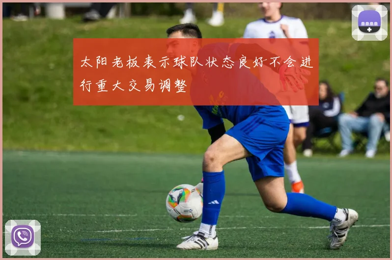 太阳老板表示球队状态良好不会进行重大交易调整
