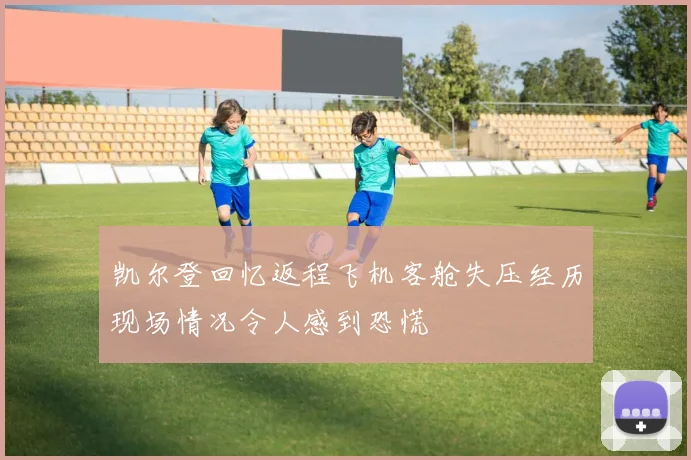 凯尔登回忆返程飞机客舱失压经历现场情况令人感到恐慌