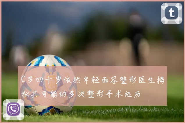 C罗四十岁依然年轻面容整形医生揭秘其可能的多次整形手术经历