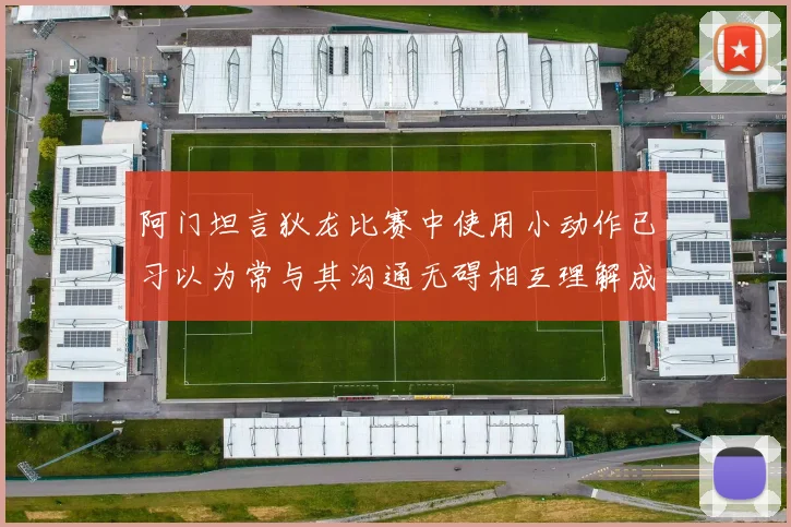 阿门坦言狄龙比赛中使用小动作已习以为常与其沟通无碍相互理解成默契