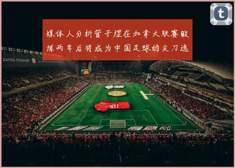 媒体人分析管子煜在加拿大联赛锻炼两年后将成为中国足球的尖刀选手