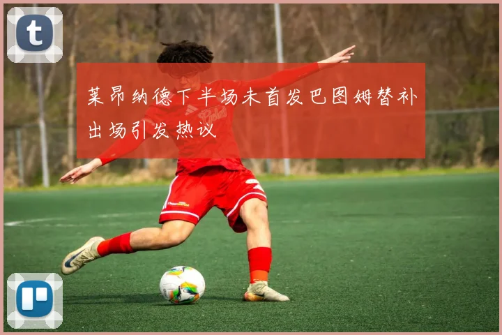 莱昂纳德下半场未首发巴图姆替补出场引发热议