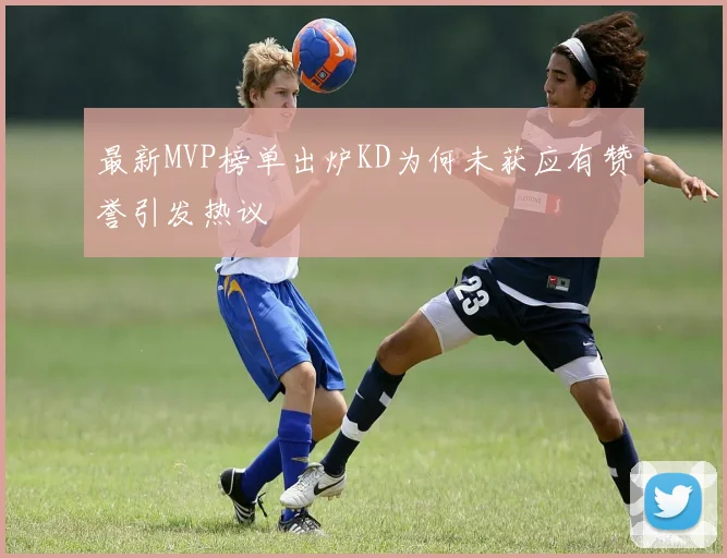 最新MVP榜单出炉KD为何未获应有赞誉引发热议
