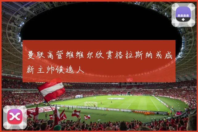 曼联高管维维尔欣赏格拉斯纳或成新主帅候选人