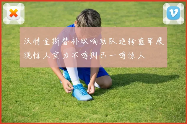 沃特金斯替补双响助队逆转蓝军展现惊人实力不鸣则已一鸣惊人