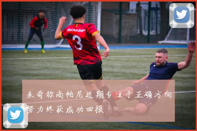 米奇称尚帕尼近期专注于正确方向努力终获成功回报