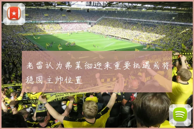 老雷认为弗莱彻迎来重要机遇或将稳固主帅位置