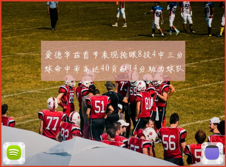 爱德华兹首节表现抢眼8投4中三分球命中率高达40贡献14分助力球队进攻