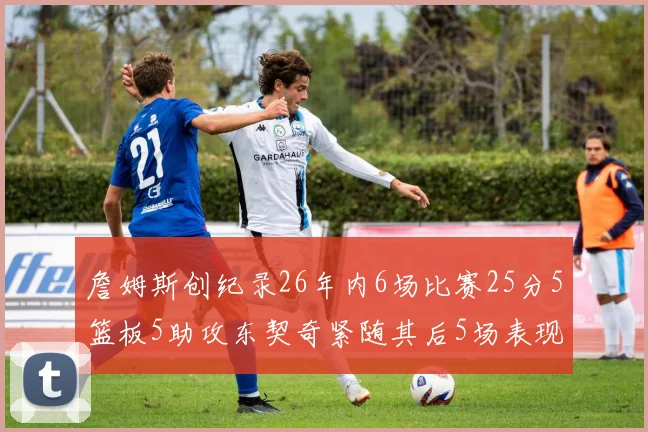 詹姆斯创纪录26年内6场比赛25分5篮板5助攻东契奇紧随其后5场表现出色
