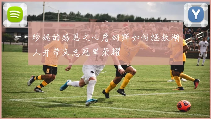 珍妮的感恩之心詹姆斯如何拯救湖人并带来总冠军荣耀