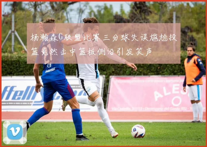 杨瀚森G联盟比赛三分球失误尴尬投篮竟然击中篮板侧沿引发笑声