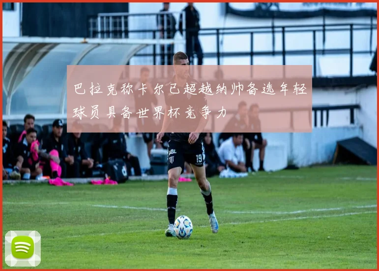 巴拉克称卡尔已超越纳帅备选年轻球员具备世界杯竞争力