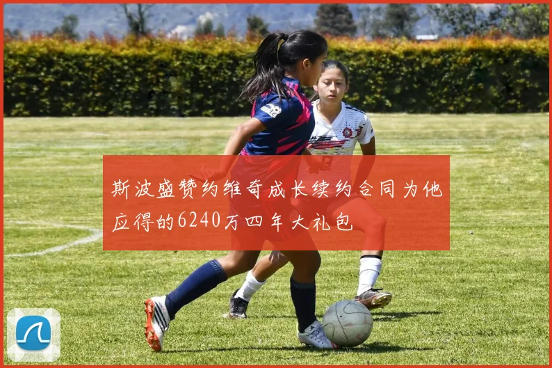 斯波盛赞约维奇成长续约合同为他应得的6240万四年大礼包
