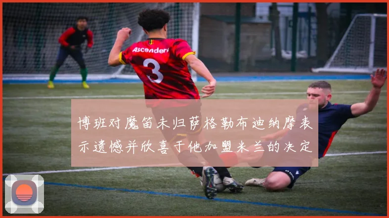 博班对魔笛未归萨格勒布迪纳摩表示遗憾并欣喜于他加盟米兰的决定