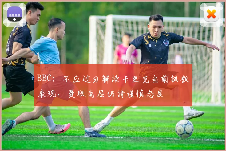 BBC：不应过分解读卡里克当前执教表现，曼联高层仍持谨慎态度