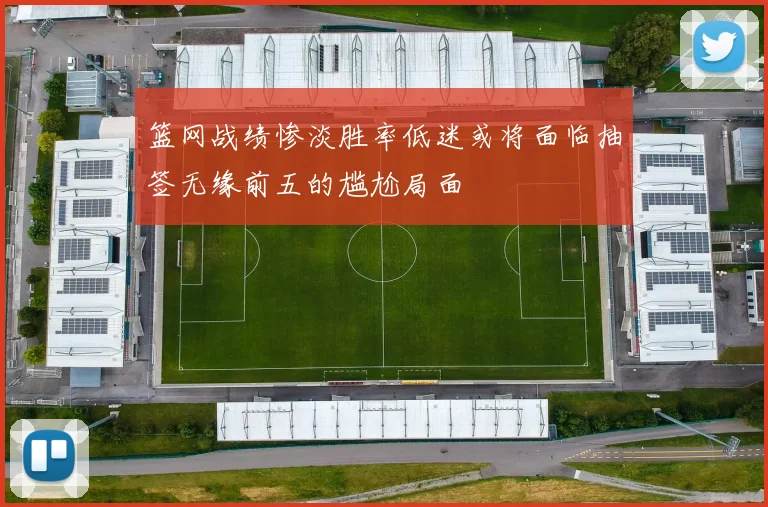 篮网战绩惨淡胜率低迷或将面临抽签无缘前五的尴尬局面