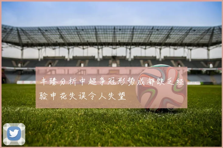 丰臻分析中超争冠形势成都缺乏经验申花失误令人失望