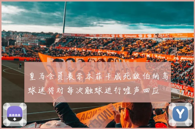 皇马会员表示本菲卡成死敌伯纳乌球迷将对每次触球进行嘘声回应