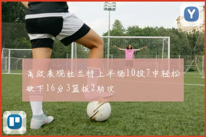 高效表现杜兰特上半场10投7中轻松砍下16分3篮板2助攻