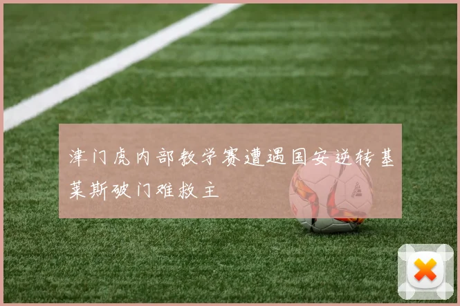 津门虎内部教学赛遭遇国安逆转基莱斯破门难救主