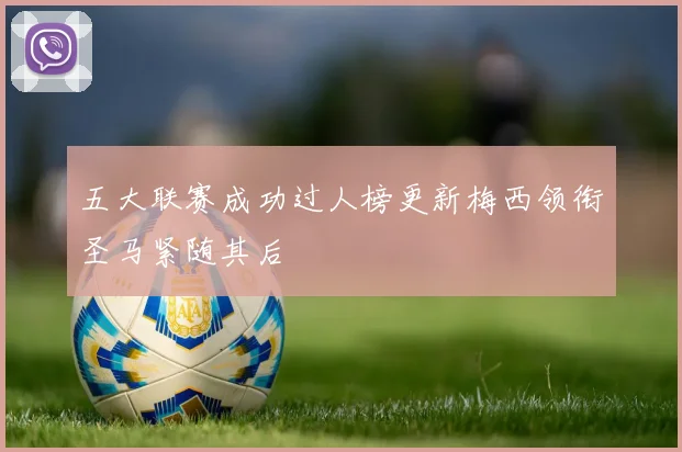 五大联赛成功过人榜更新梅西领衔圣马紧随其后