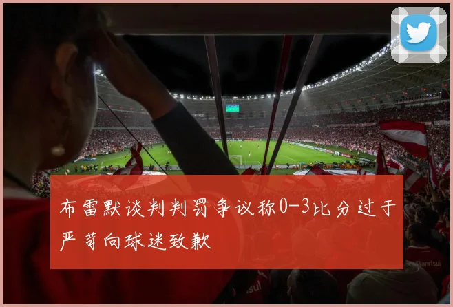 布雷默谈判判罚争议称0-3比分过于严苛向球迷致歉