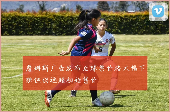詹姆斯广告发布后球票价格大幅下跌但仍远超初始售价