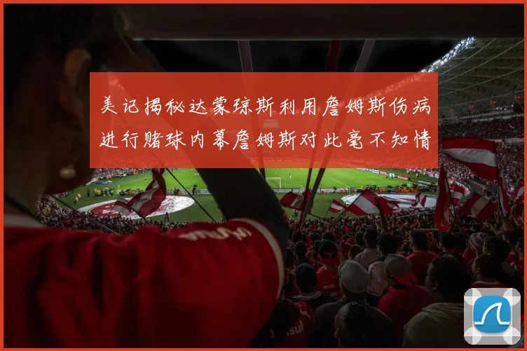 美记揭秘达蒙琼斯利用詹姆斯伤病进行赌球内幕詹姆斯对此毫不知情