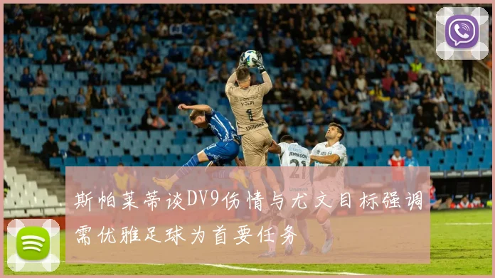 斯帕莱蒂谈DV9伤情与尤文目标强调需优雅足球为首要任务