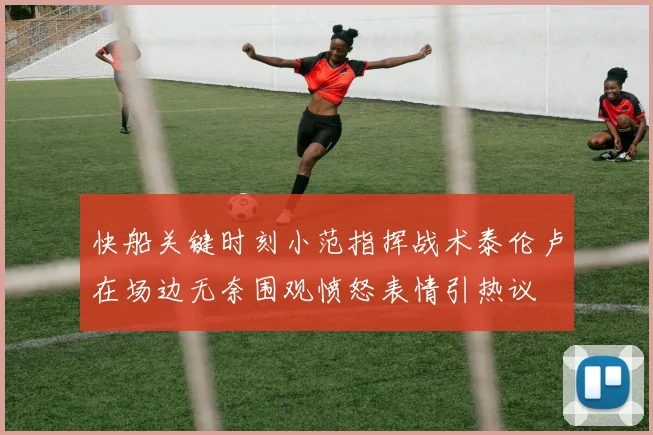 快船关键时刻小范指挥战术泰伦卢在场边无奈围观愤怒表情引热议