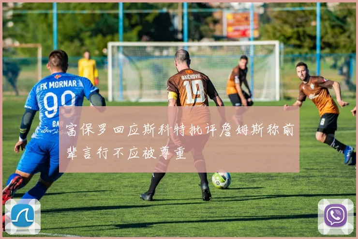 富保罗回应斯科特批评詹姆斯称前辈言行不应被尊重