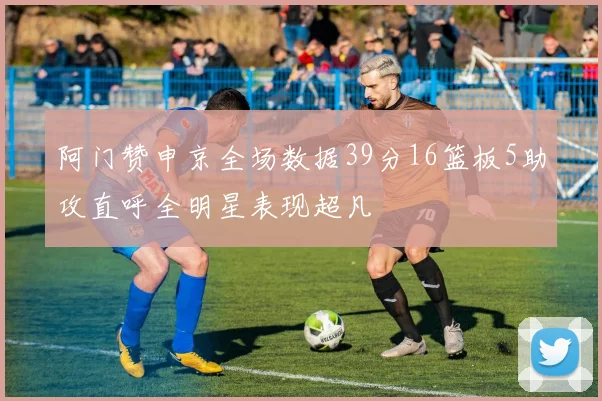 阿门赞申京全场数据39分16篮板5助攻直呼全明星表现超凡