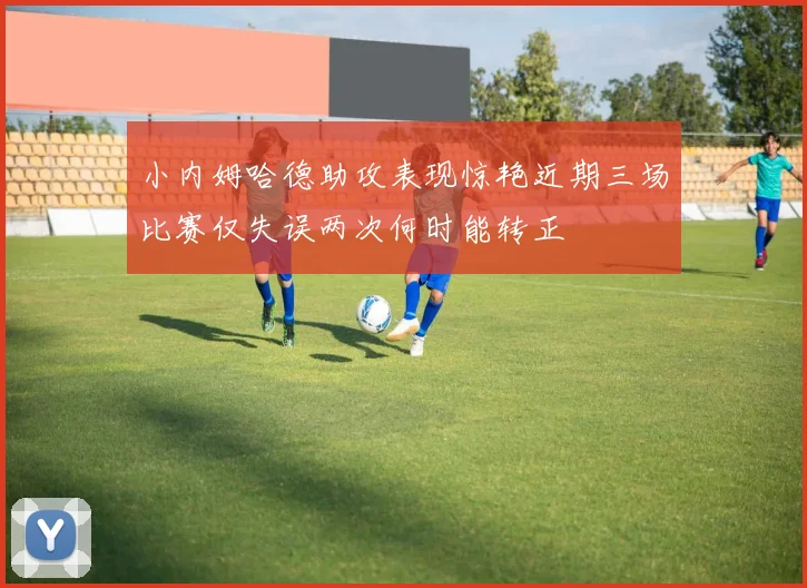 小内姆哈德助攻表现惊艳近期三场比赛仅失误两次何时能转正