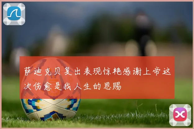萨迪克贝复出表现惊艳感谢上帝这次伤愈是我人生的恩赐