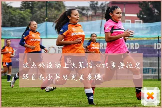 波杰姆谈场上决策信心的重要性质疑自我会导致更差表现