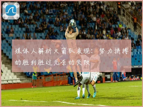 媒体人解析火箭队表现：努力拼搏的胜利胜过无奈的失败