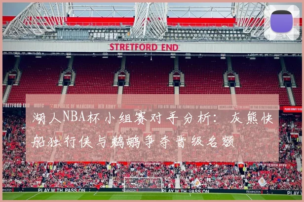 湖人NBA杯小组赛对手分析：灰熊快船独行侠与鹈鹕争夺晋级名额