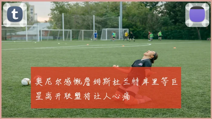 奥尼尔感慨詹姆斯杜兰特库里等巨星离开联盟将让人心痛