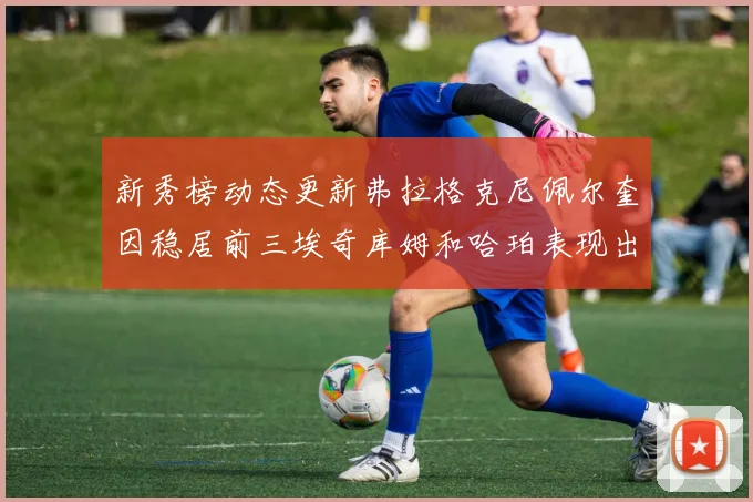 新秀榜动态更新弗拉格克尼佩尔奎因稳居前三埃奇库姆和哈珀表现出色