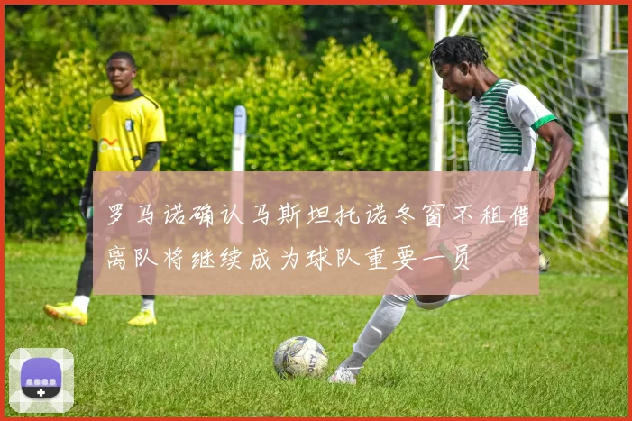 罗马诺确认马斯坦托诺冬窗不租借离队将继续成为球队重要一员