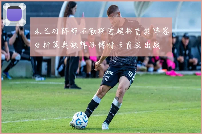 米兰对阵那不勒斯意超杯首发阵容分析莱奥缺阵洛博特卡首发出战