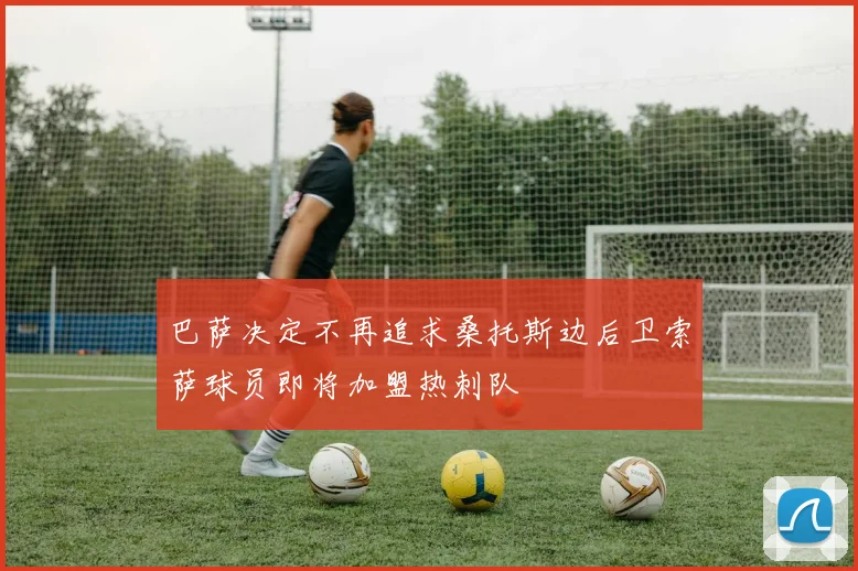 巴萨决定不再追求桑托斯边后卫索萨球员即将加盟热刺队