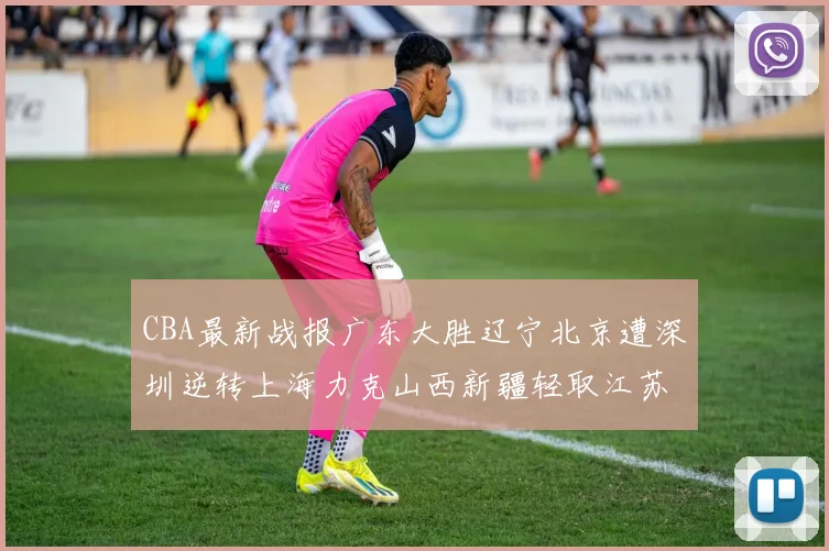 CBA最新战报广东大胜辽宁北京遭深圳逆转上海力克山西新疆轻取江苏