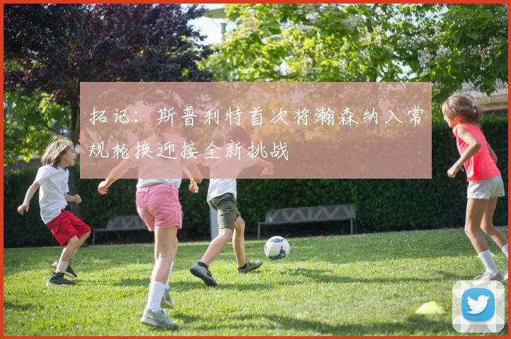 拓记：斯普利特首次将瀚森纳入常规轮换迎接全新挑战