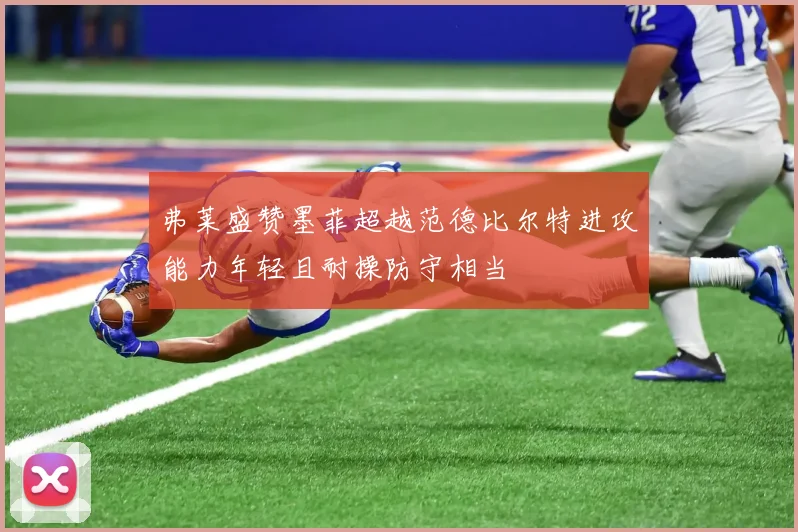 弗莱盛赞墨菲超越范德比尔特进攻能力年轻且耐操防守相当