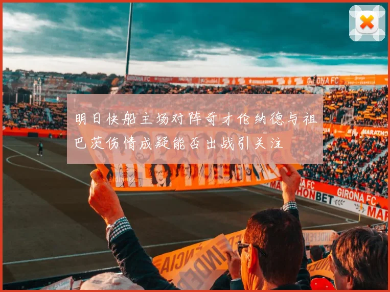 明日快船主场对阵奇才伦纳德与祖巴茨伤情成疑能否出战引关注