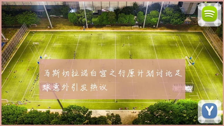 马斯切拉诺白宫之行原计划讨论足球意外引发热议