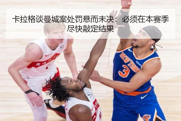 卡拉格谈曼城案处罚悬而未决：必须在本赛季尽快敲定结果